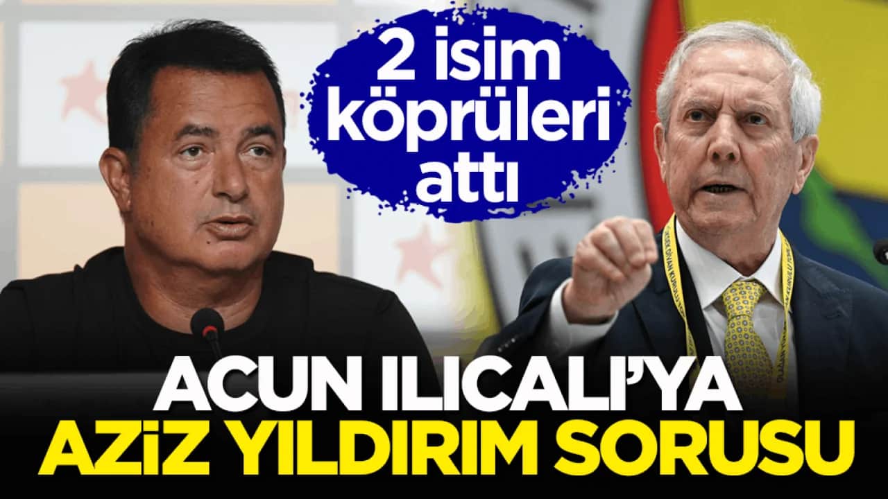 2 isim köprüleri attı! Acun Ilıcalı’ya Aziz Yıldırım sorusu