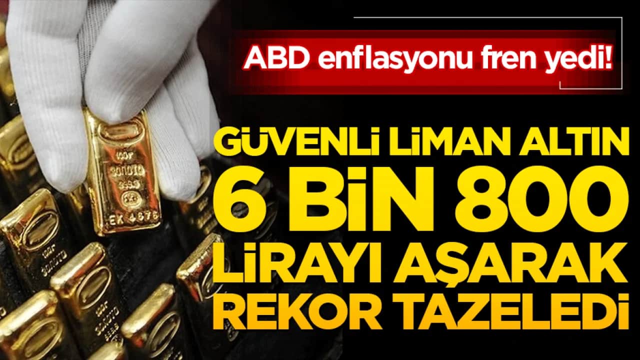 ABD enflasyonu fren yedi! Güvenli liman altın 6 bin 800 lirayı aşarak rekor tazeledi!
