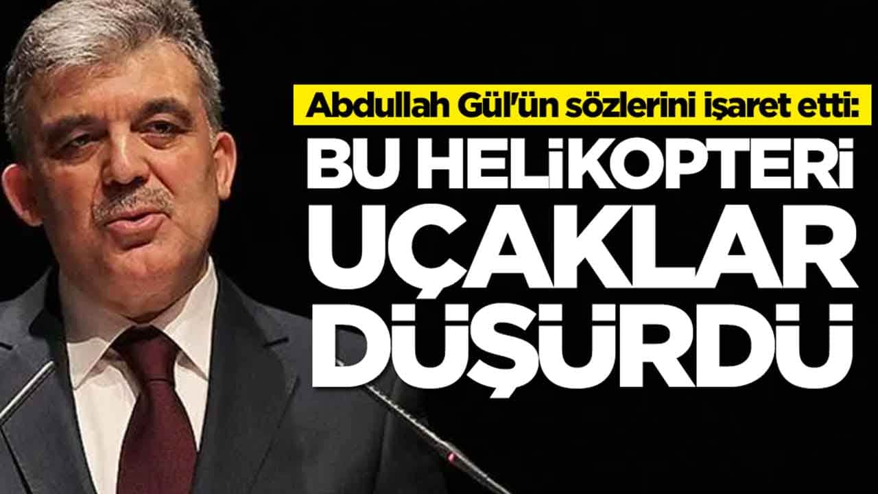 Abdullah Gül'ün sözlerini işaret etti: Bu helikopteri uçaklar düşürdü