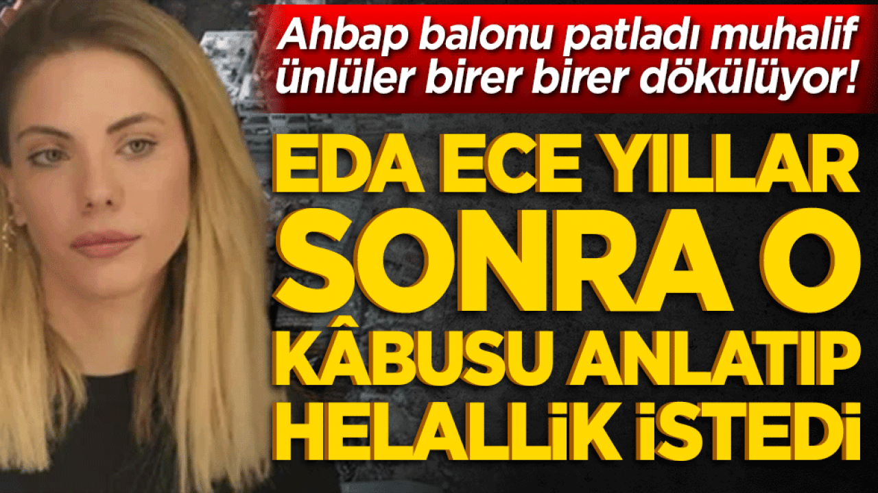 Ahbap balonu patladı muhalif ünlüler birer birer dökülüyor! Eda Ece yıllar sonra o kâbusu anlatıp helallik istedi!