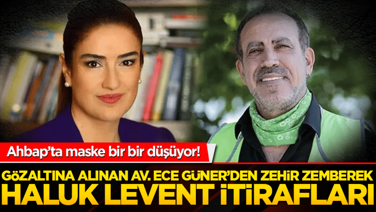 Ahbap’ta maske bir bir düşüyor! Gözaltına alınan ünlü avukat Ece Güner’den zehir zemberek Haluk Levent itirafları!