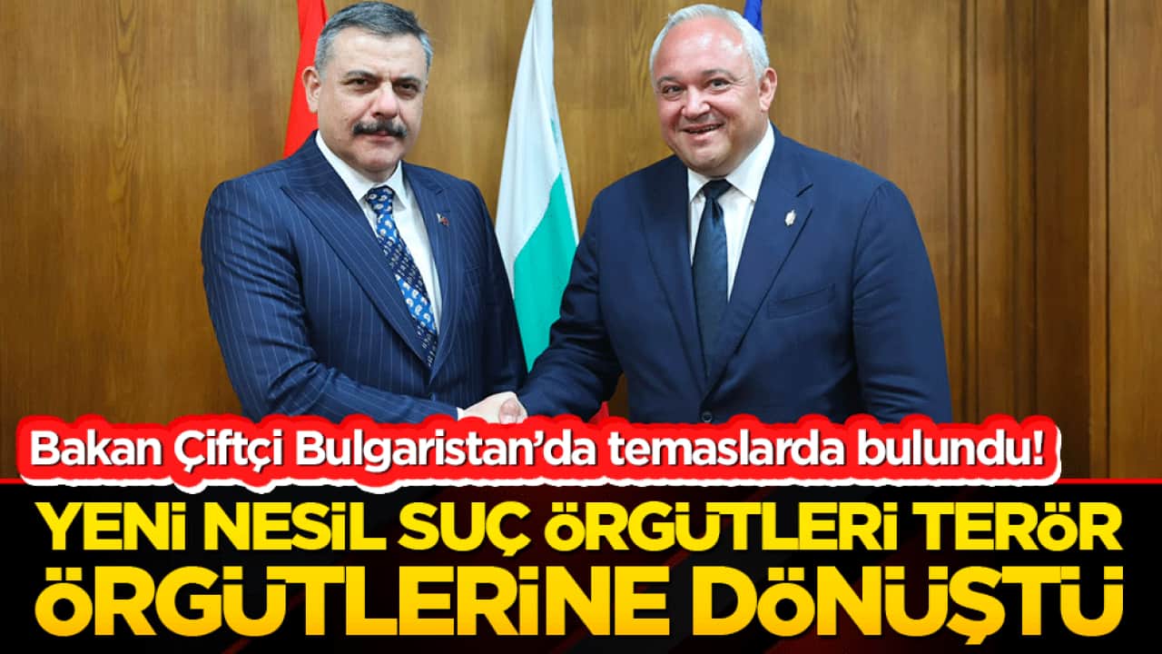 Bakan Çiftçi Bulgaristan’da temaslarda bulundu! Yeni nesil suç örgütleri terör örgütlerine dönüştü