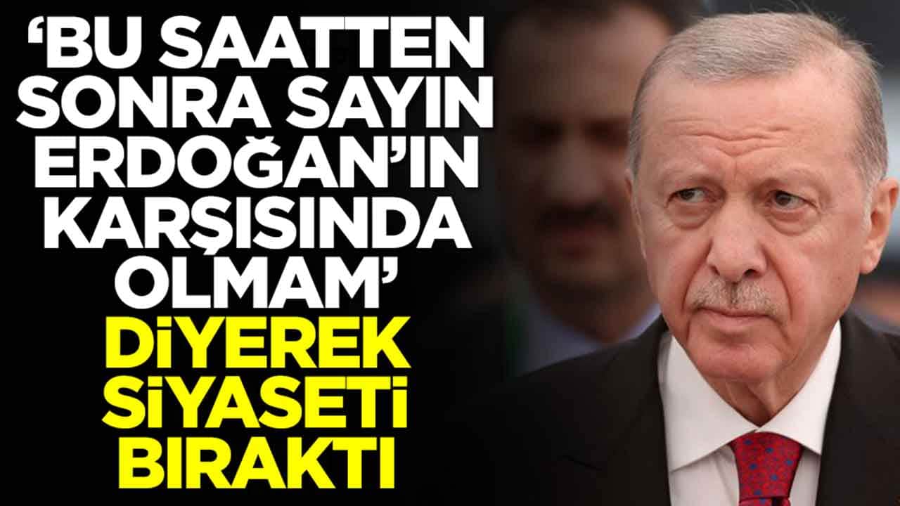 'Bu saatten sonra Sayın Cumhurbaşkanı'nın karşısında olmam' diyerek siyaseti bıraktı