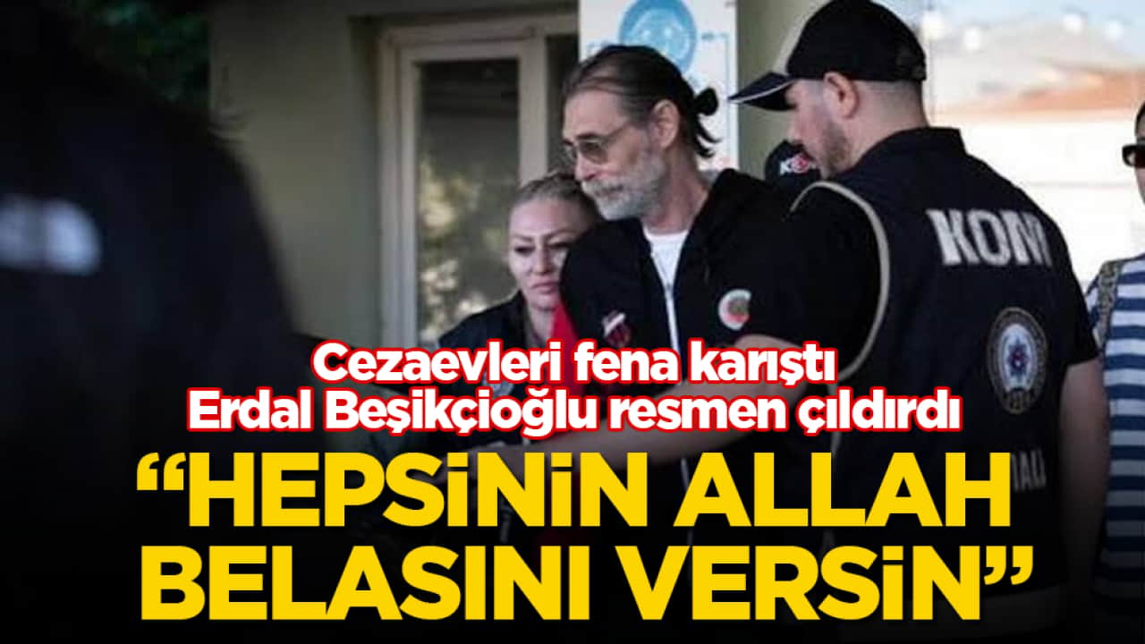 Cezaevleri fena karıştı, Erdal Beşikçioğlu resmen çıldırdı: Hepsinin Allah belasını versin