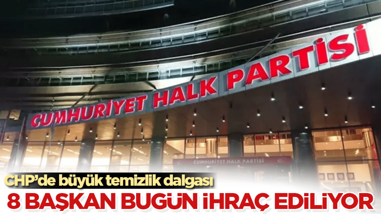 CHP’de büyük temizlik dalgası! 8 başkan bugün ihraç ediliyor