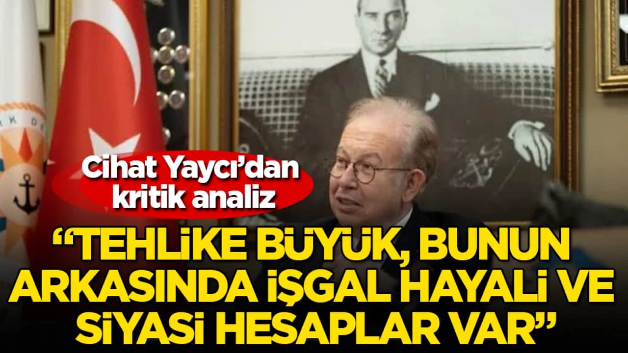 Cihat Yaycı’dan kritik analiz: "Tehlike büyük, bunun arkasında işgal hayali ve siyasi hesaplar var"