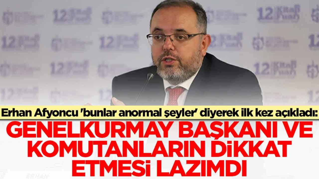 Erhan Afyoncu 'anormal şeylerdi' diyerek açıkladı: Genelkurmay başkanı, komutanlar dikkat etmesi lazımdı