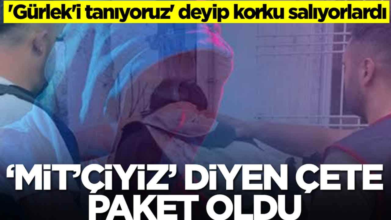 'Gürlek'i tanıyoruz' deyip korku salıyorlardı: MİT'çiyiz diyen çete paket oldu