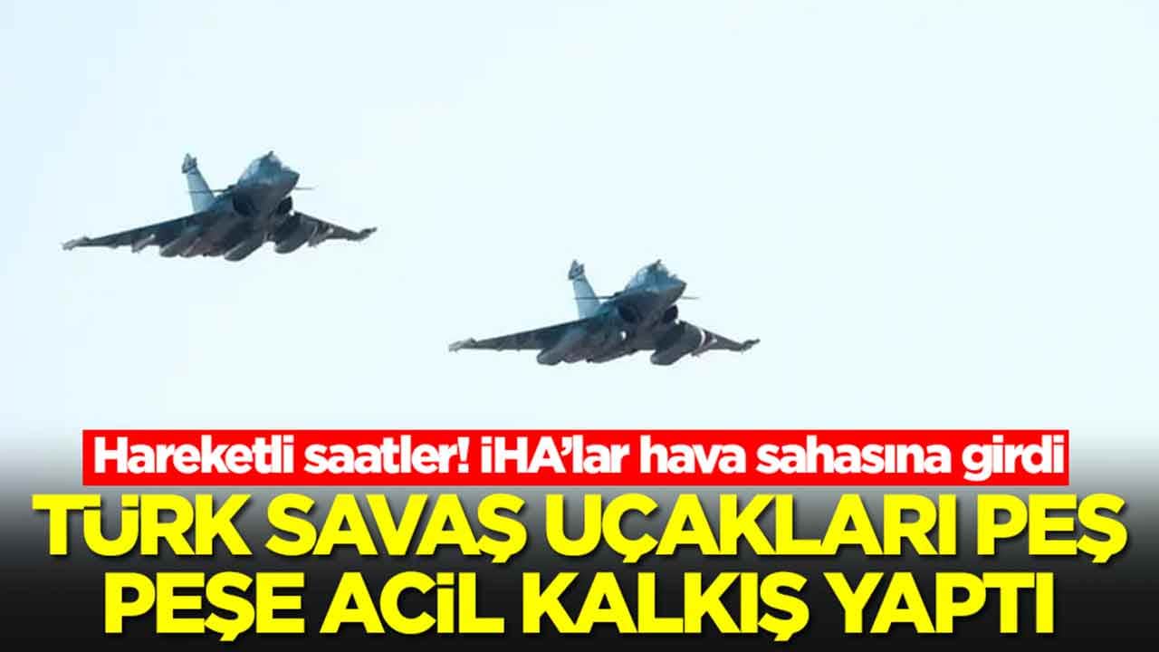 Hareketli saatler: İHA'lar hava sahasına girdi, Türk savaş uçakları peş peşe acil kalkış yaptı