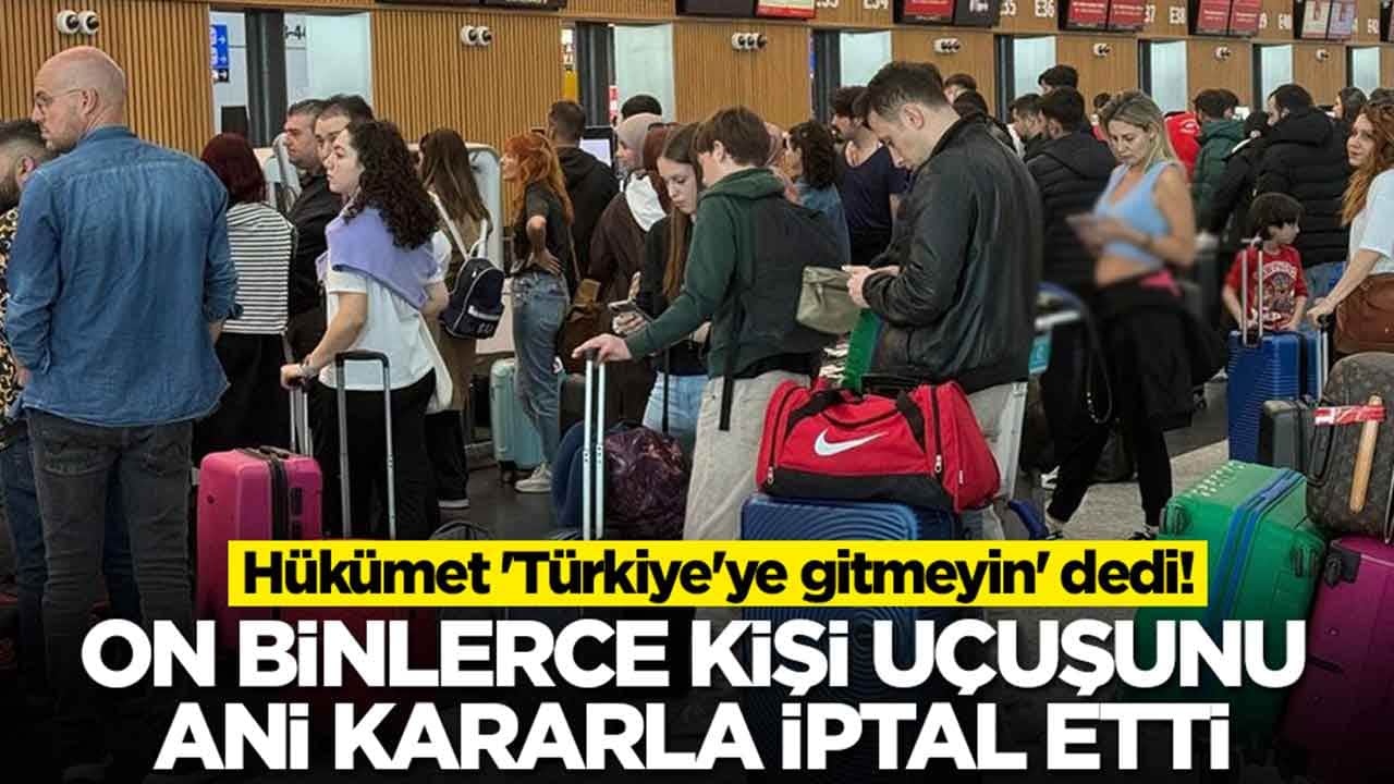 Hükümet 'Türkiye'ye gitmeyin' dedi: On binlerce kişi uçuşunu ani kararla iptal etti