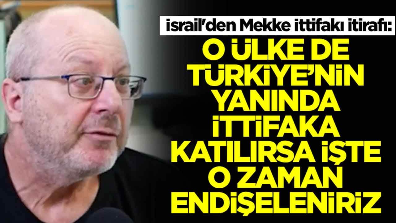 İsrail'den Mekke İttifakı itirafı: O ülke de Türkiye'nin yanında ittifaka katılırsa işte o zaman endişeleniriz