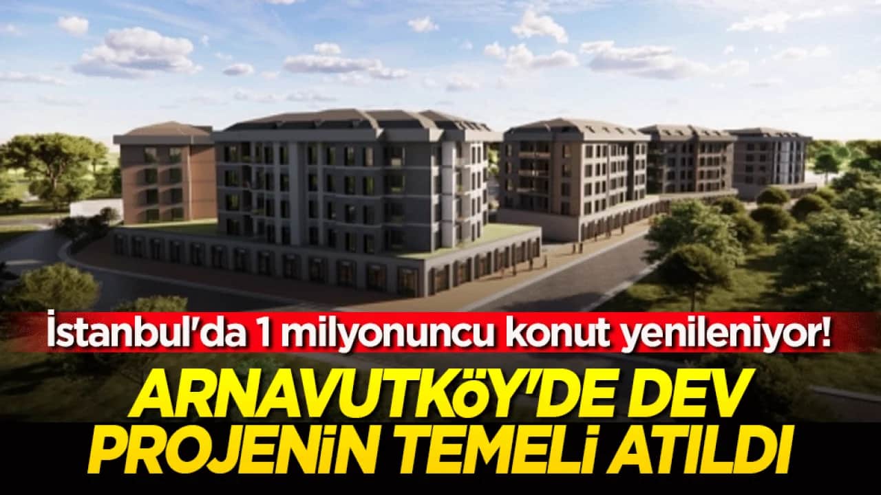 İstanbul'da 1 milyonuncu konut yenileniyor! Arnavutköy'de dev projenin temeli atıldı!