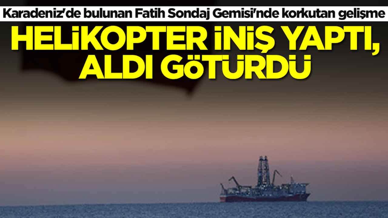 Karadeniz'de bulunan Fatih Sondaj Gemisi'nde korkutan gelişme! Helikopter iniş yaptı, aldı götürdü