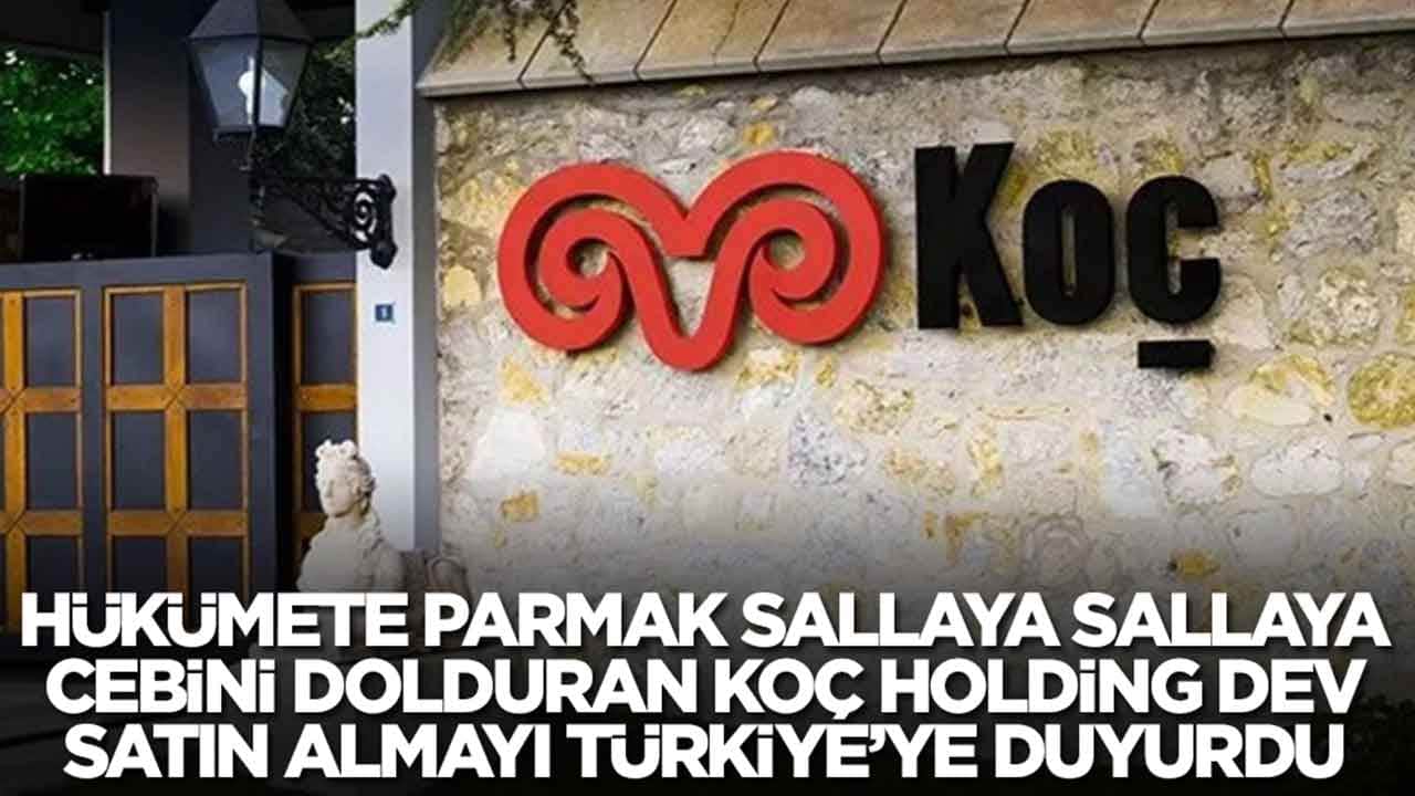 Hükümete parmak sallaya sallaya cebini dolduran Koç Holding dev satın almayı duyurdu