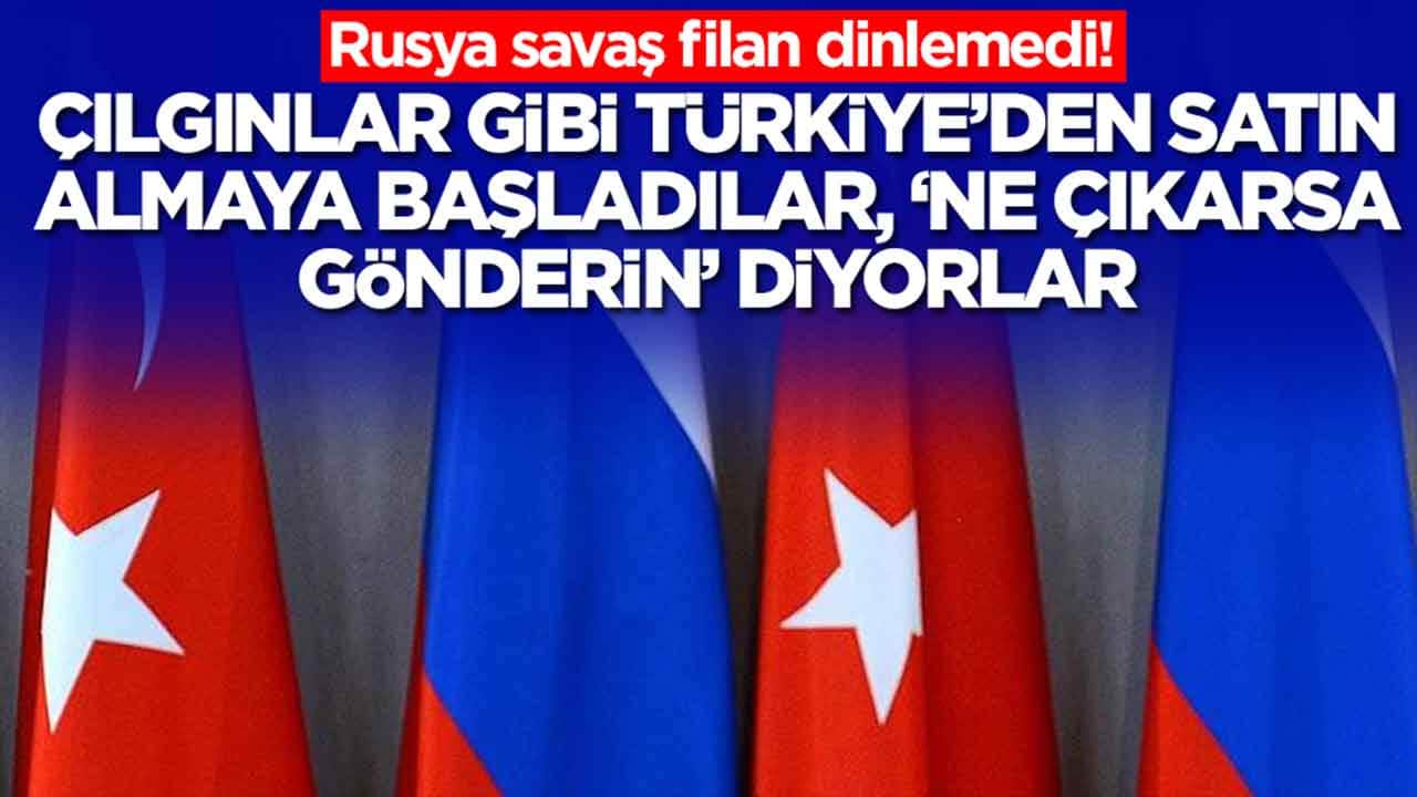 Rusya savaş filan dinlemedi, çılgınlar gibi Türkiye'den satın almaya başladı, 'ne çıkarsa gönderin' diyorlar