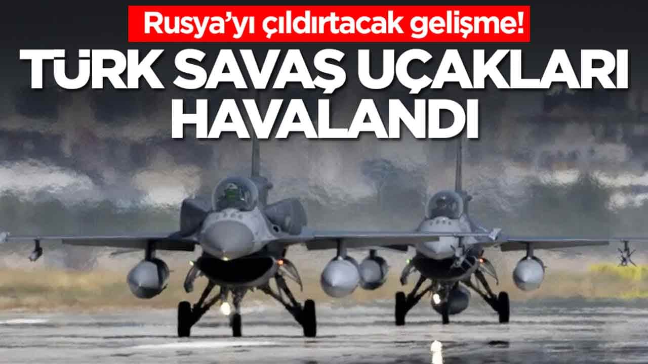 Rusya’yı çıldırtacak gelişme: Türk savaş uçakları havalandı