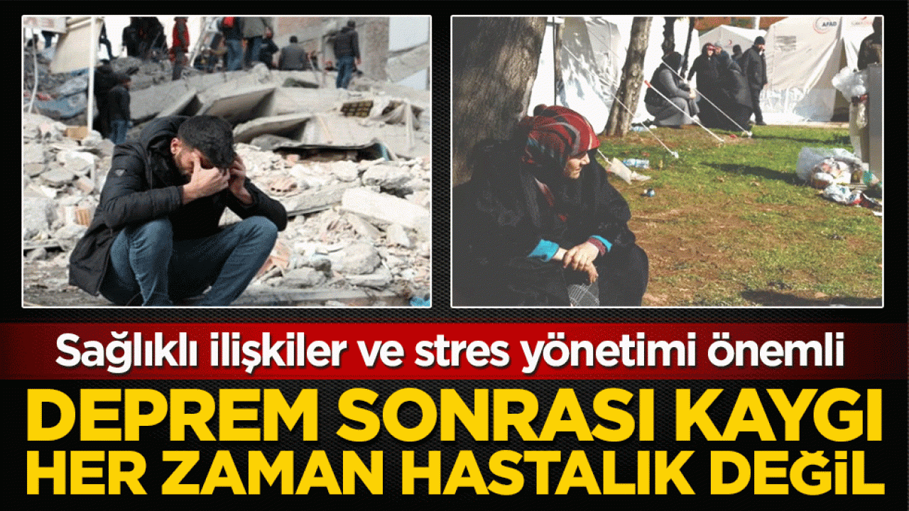 Sağlıklı ilişkiler ve stres yönetimi önemli: Deprem sonrası kaygı her zaman hastalık değil! 