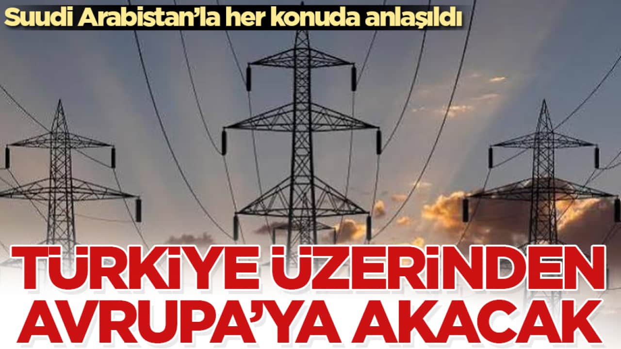 Suudi Arabistan’la her konuda anlaşıldı! Türkiye üzerinden Avrupa’ya akacak 