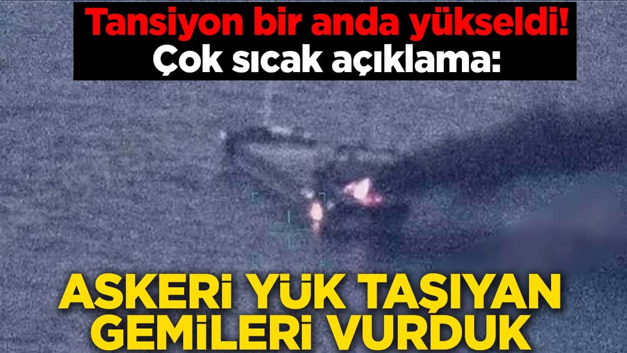 Tansiyon bir anda yükseldi! Çok sıcak açıklama: Askeri yük taşıyan gemileri vurduk