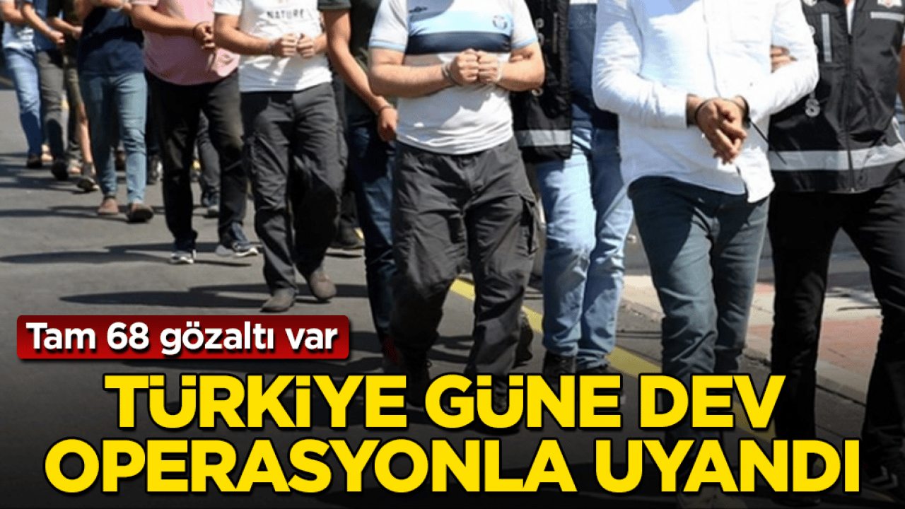 Türkiye güne dev operasyonla uyandı: Tam 68 gözaltı var
