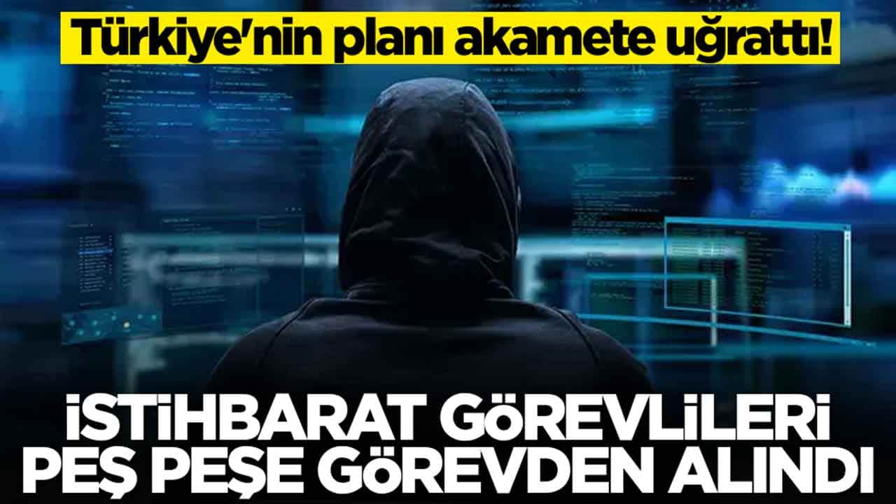 Türkiye'nin planı akamete uğrattı: İstihbarat görevlileri peş peşe görevden alındı
