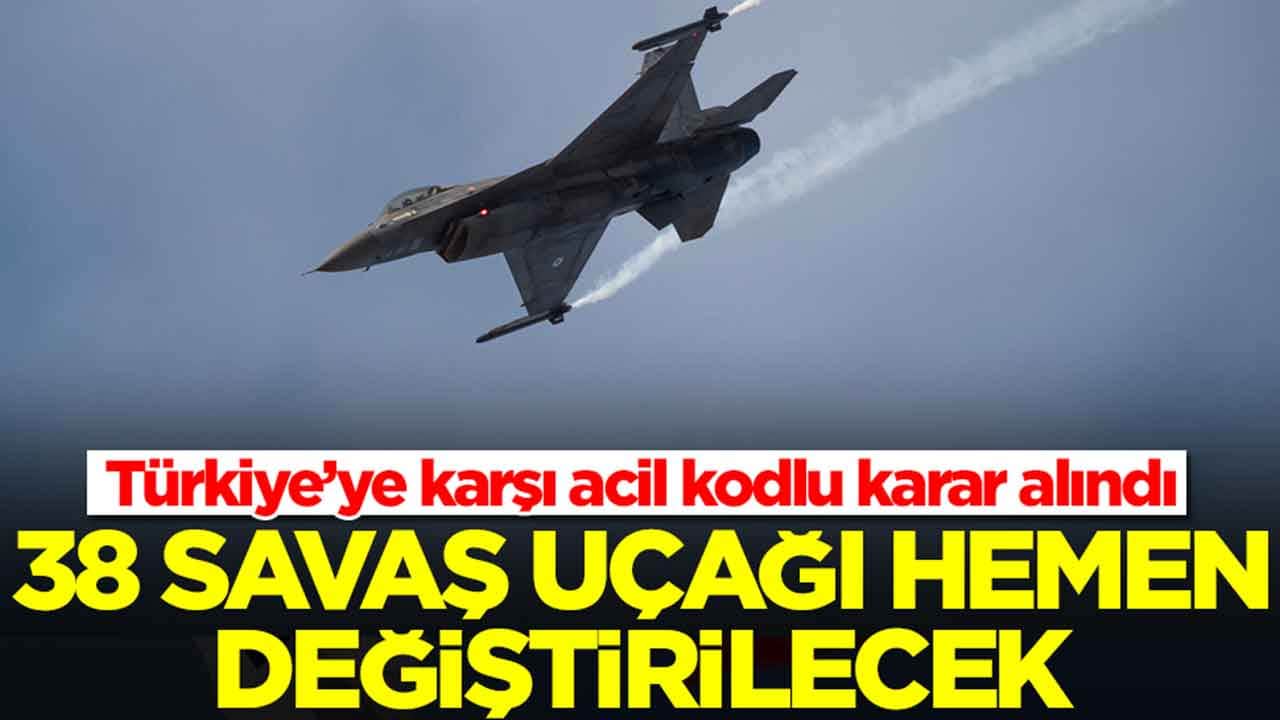 Türkiye’ye karşı acil kodlu karar alındı: 38 savaş uçağı hemen değiştirilecek