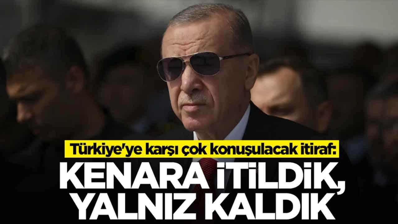 Türkiye'ye karşı çok konuşulacak itiraf: Kenara itildik, yalnız kaldık