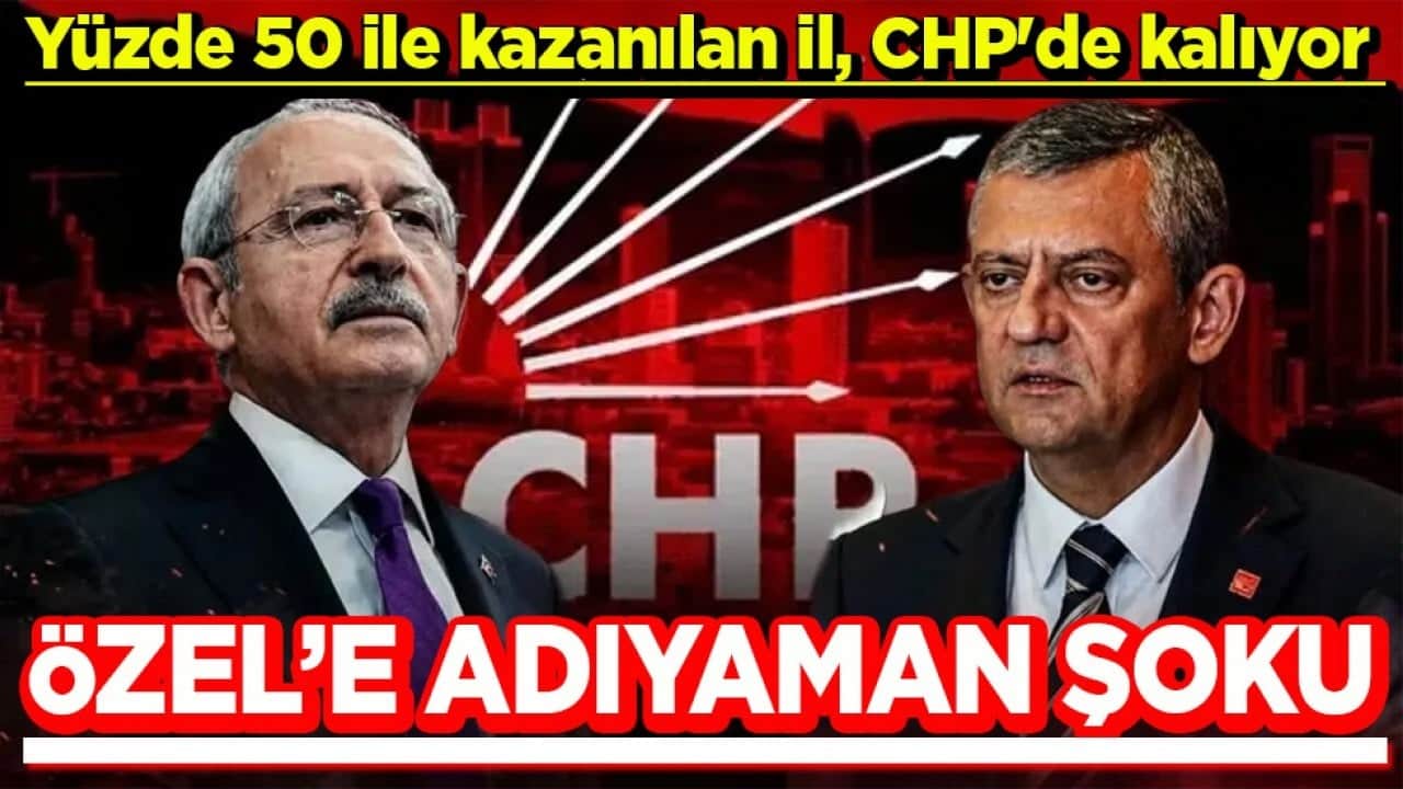 Yüzde 50 ile kazanılan il, CHP'de kalıyor Özel’e Adıyaman şoku!