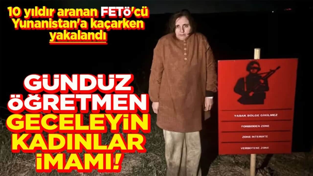 10 yıldır aranan FETÖ'cü Yunanistan'a kaçarken yakalandı Gündüz öğretmen geceleyin kadınlar imamı!