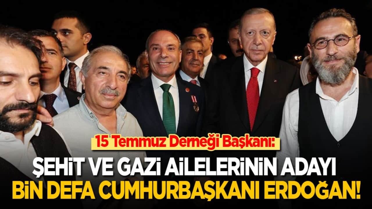 15 Temmuz Derneği Başkanı: Şehit ve gazi ailelerinin adayı bin defa Cumhurbaşkanı Erdoğan'dır!