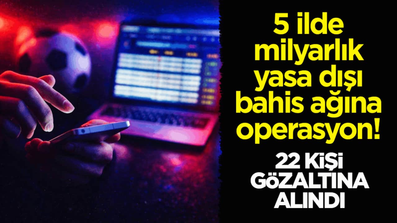 5 ilde milyarlık yasa dışı bahis ağına operasyon! 22 kişi gözaltına alındı