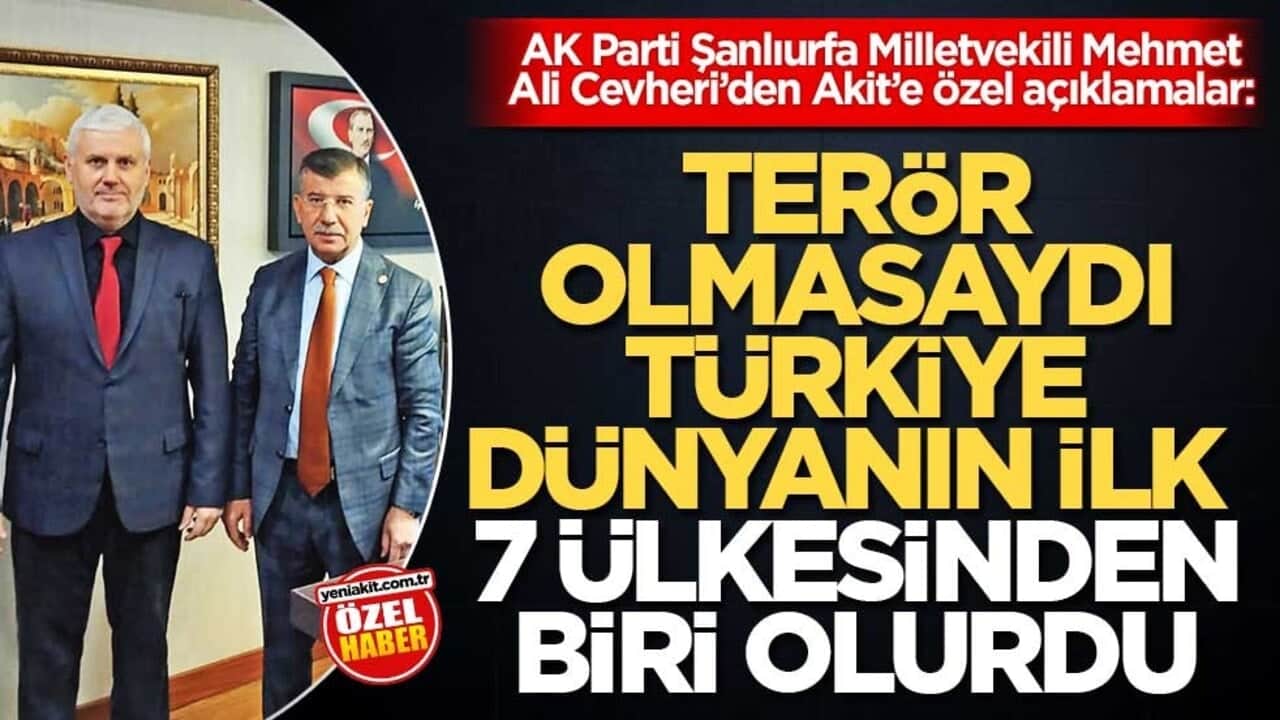 AK Parti Şanlıurfa Milletvekili Mehmet Ali Cevheri’den Akit’e özel açıklamalar: Terör olmasaydı Türkiye dünyanın ilk 7 ülkesinden biri olurdu