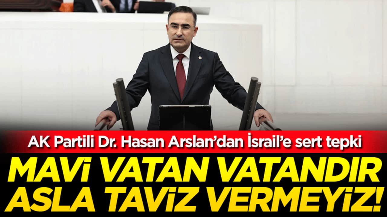 AK Partili Dr. Hasan Arslan’dan İsrail’e sert tepki: 'Mavi Vatan vatandı asla taviz vermeyiz!'