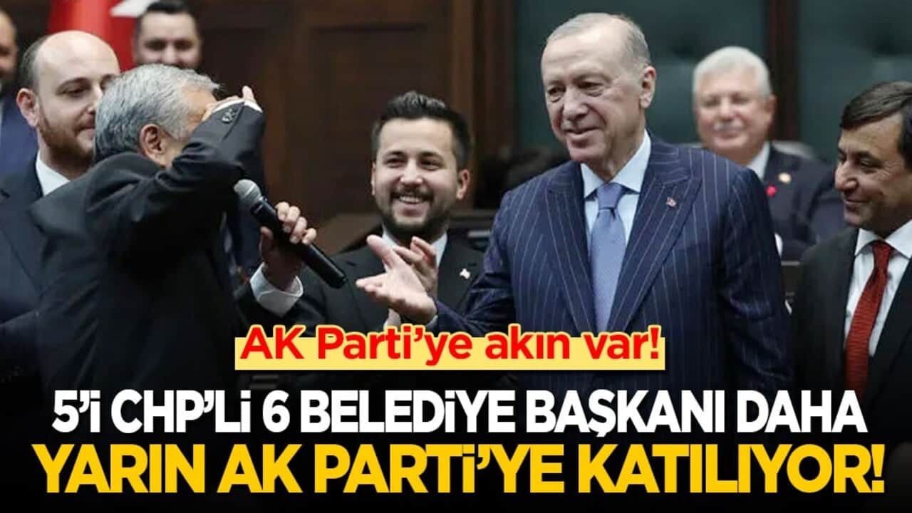 AK Parti’ye akın var! 5’i CHP’li 6 belediye başkanı daha yarın AK Parti’ye geçiyor