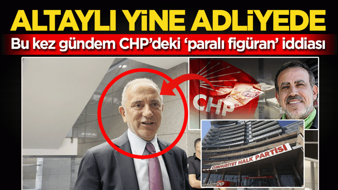 Altaylı yine adliyede: Bu kez gündem CHP’deki ‘paralı figüran’ iddiası