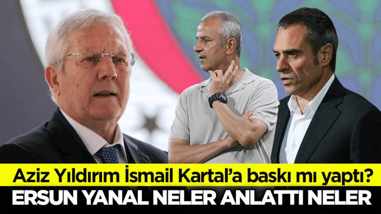 Aziz Yıldırım İsmail Kartal’a baskı mı yaptı? Ersun Yanal neler anlattı neler