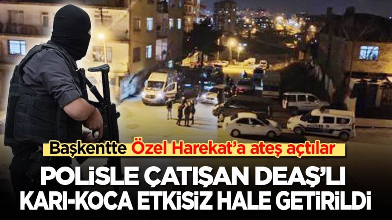 Başkentte Özel Harekat’a ateş açtılar: DEAŞ’lı karı-koca çatışmada etkisiz hale getirildi
