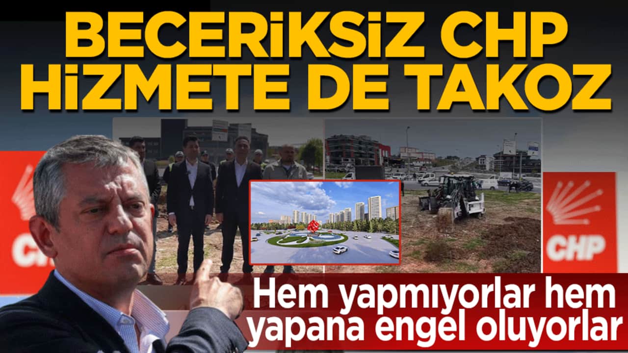 Beceriksiz CHP hizmete de takoz! Hem yapmıyorlar hem yapana engel oluyorlar