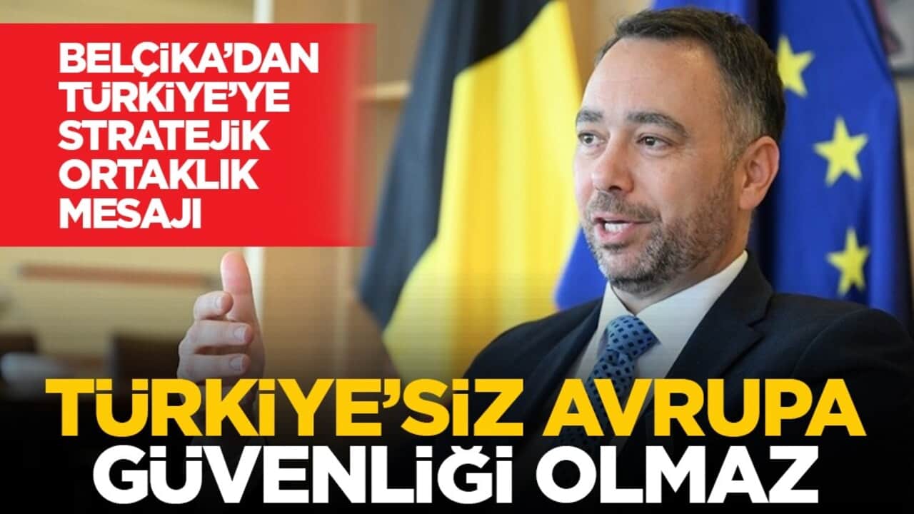 Belçika’dan Türkiye’ye stratejik ortaklık mesajı: Türkiye’siz Avrupa güvenliği olmaz