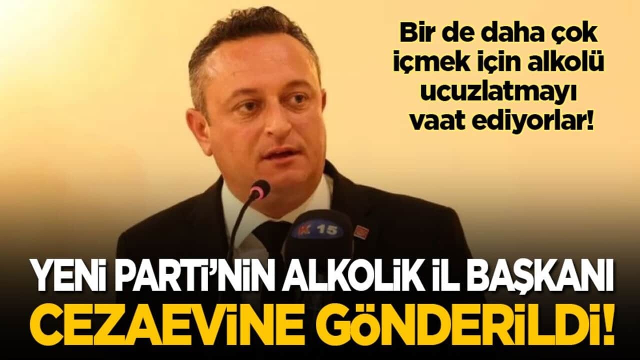 Yeni Parti’nin alkolik il başkanı tutuklanarak cezaevine gönderildi