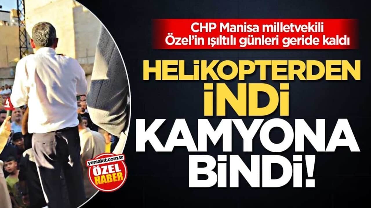 CHP Manisa milletvekili Özel’in ışıltılı günleri geride kaldı! Helikopterden indi kamyona bindi!