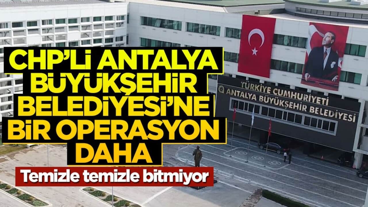 CHP'li Antalya Büyükşehir Belediyesi'ne bir operasyon daha! Gözaltılar var