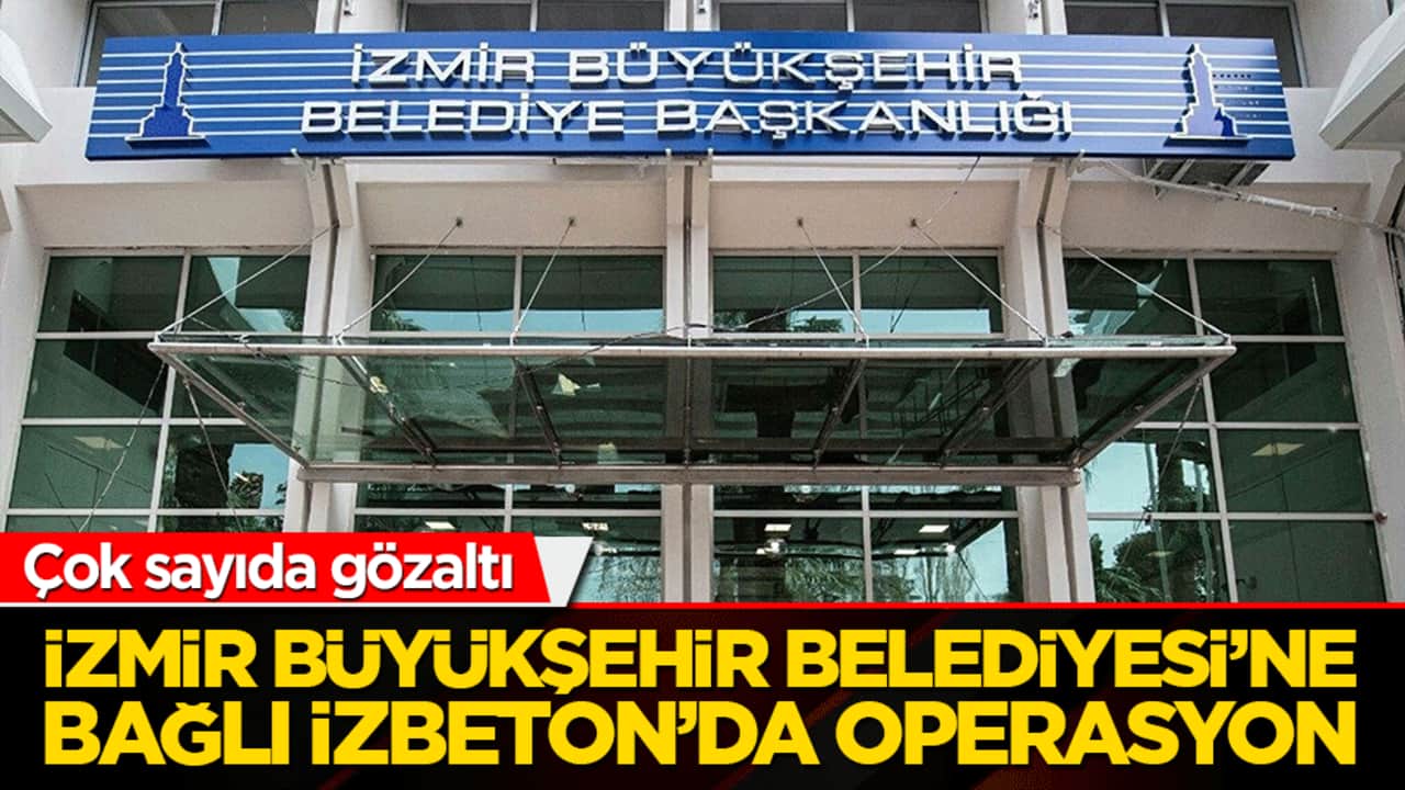 Çok sayıda gözaltı İzmir Büyükşehir Belediyesi’ne Bağlı İzbeton’da operasyon