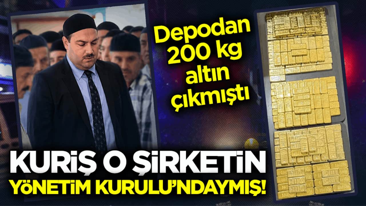 Depodan 200 kg altın çıkmıştı! Kuriş o şirketin yönetim kurulu’ndaymış