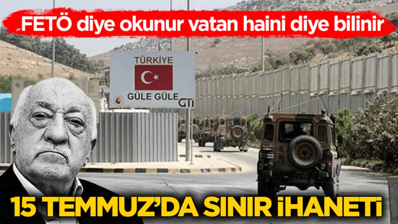 FETÖ diye okunur vatan haini diye bilinir! 15 Temmuz’da sınır ihaneti