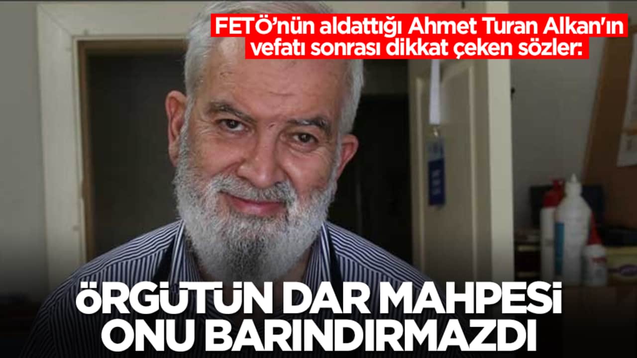 FETÖ’nün aldattığı Ahmet Turan Alkan'ın vefatı sonrası dikkat çeken sözler: Örgütün dar mahpesi onu barındıramazdı