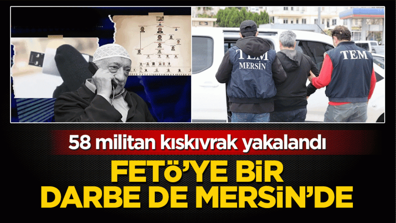 FETÖ'ye bir darbe de Mersin'de: 58 militan kıskıvrak yakalandı