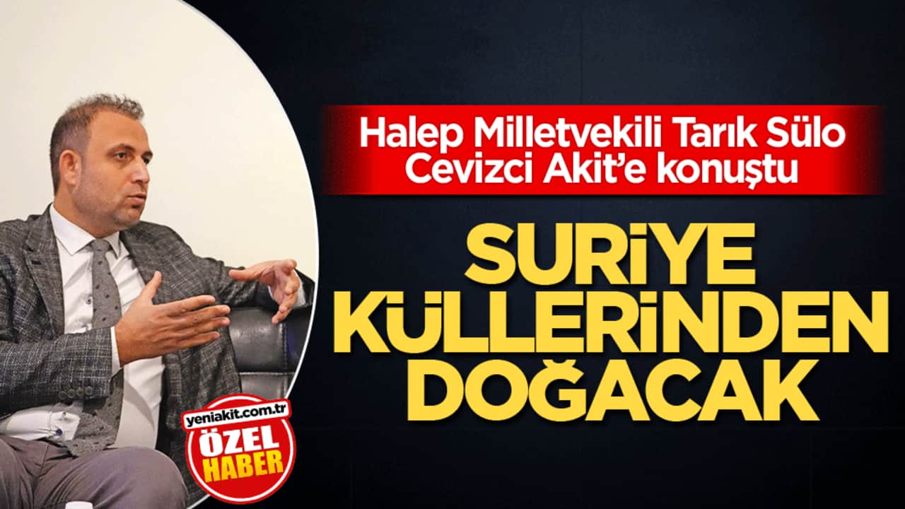 Halep Milletvekili Tarık Sülo Cevizci Akit’e konuştu! Suriye küllerinden doğacak