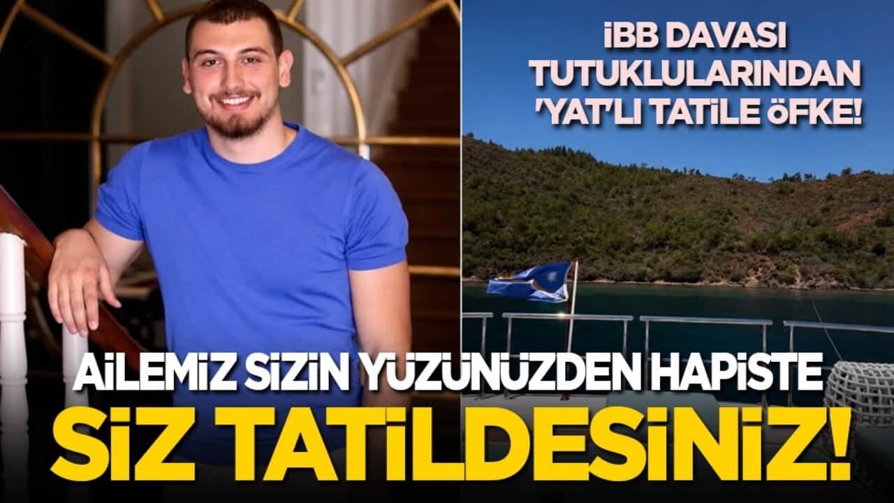 İBB davası tutuklularından 'yat'lı tatile öfke: Ailemiz sizin yüzünüzden hapiste siz tatildesiniz!