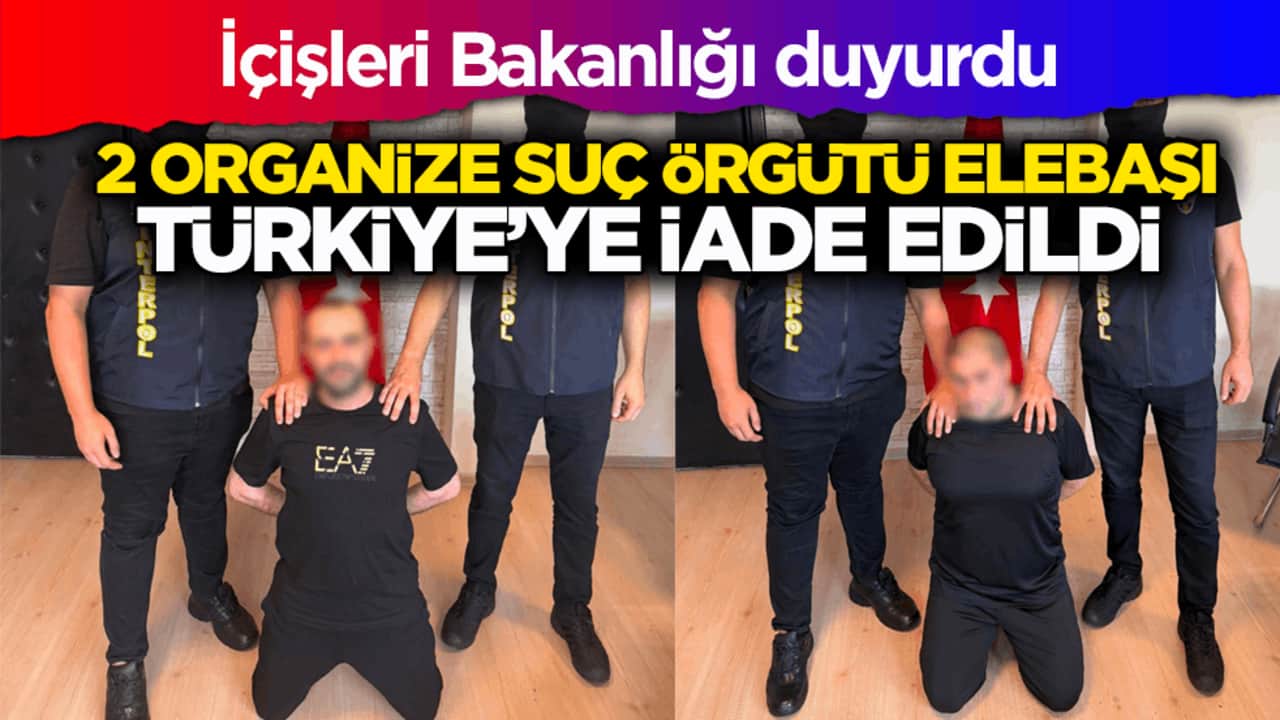İçişleri Bakanlığı duyurdu: 2 Organize Suç Örgütü Elebaşı Türkiye’ye iade edildi